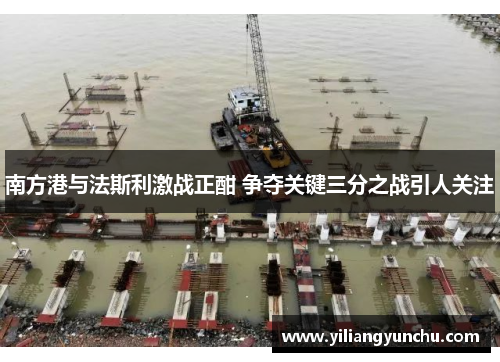 南方港与法斯利激战正酣 争夺关键三分之战引人关注