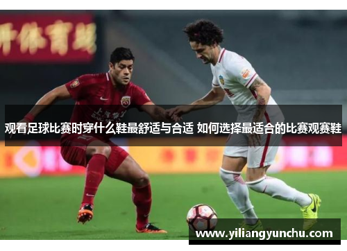 观看足球比赛时穿什么鞋最舒适与合适 如何选择最适合的比赛观赛鞋