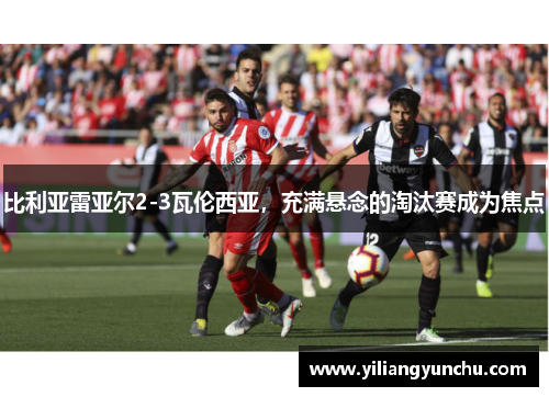 比利亚雷亚尔2-3瓦伦西亚，充满悬念的淘汰赛成为焦点