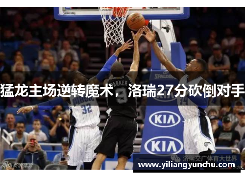 猛龙主场逆转魔术，洛瑞27分砍倒对手