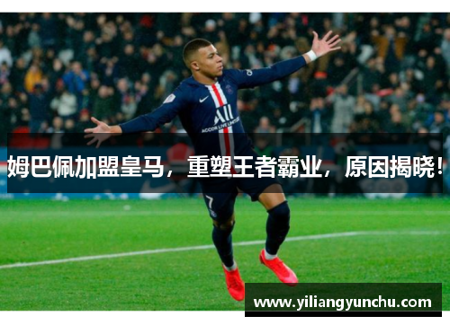 姆巴佩加盟皇马，重塑王者霸业，原因揭晓！