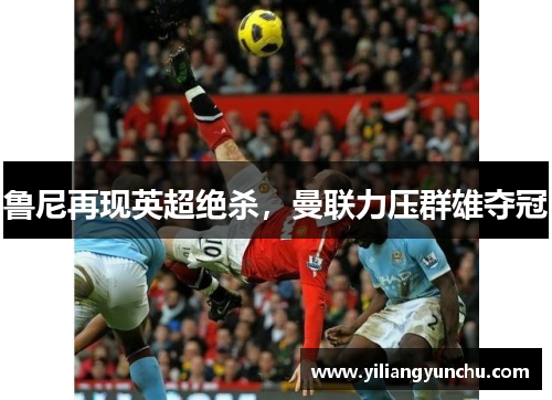 鲁尼再现英超绝杀，曼联力压群雄夺冠