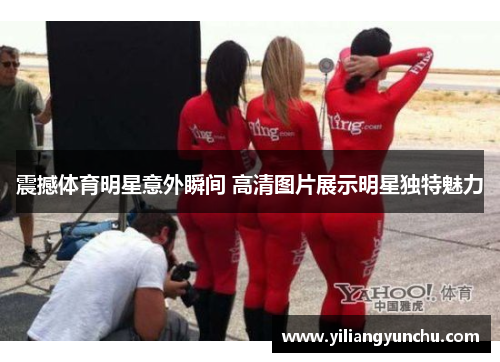 震撼体育明星意外瞬间 高清图片展示明星独特魅力