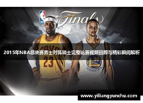 2015年NBA总决赛勇士对阵骑士完整比赛视频回顾与精彩瞬间解析