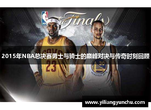 2015年NBA总决赛勇士与骑士的巅峰对决与传奇时刻回顾