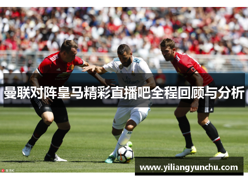 曼联对阵皇马精彩直播吧全程回顾与分析