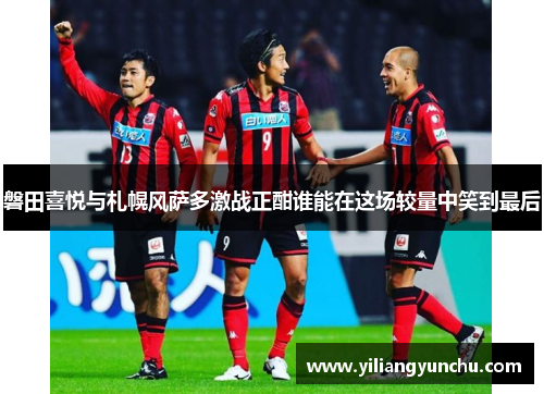 磐田喜悦与札幌风萨多激战正酣谁能在这场较量中笑到最后