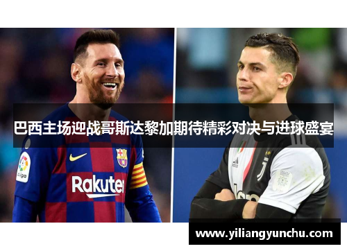 巴西主场迎战哥斯达黎加期待精彩对决与进球盛宴