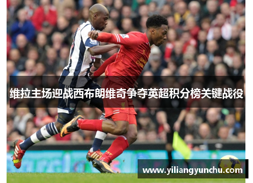 维拉主场迎战西布朗维奇争夺英超积分榜关键战役